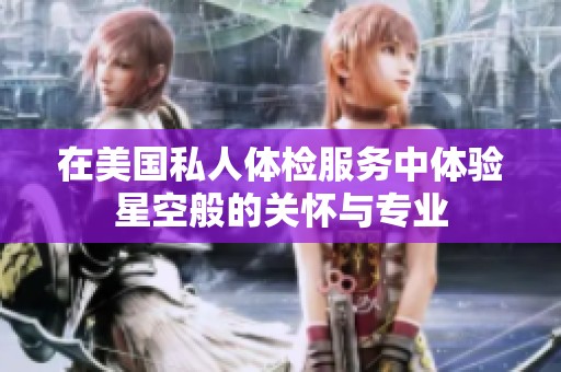 在美国私人体检服务中体验星空般的关怀与专业