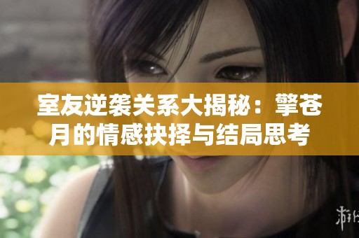 室友逆袭关系大揭秘：擎苍月的情感抉择与结局思考