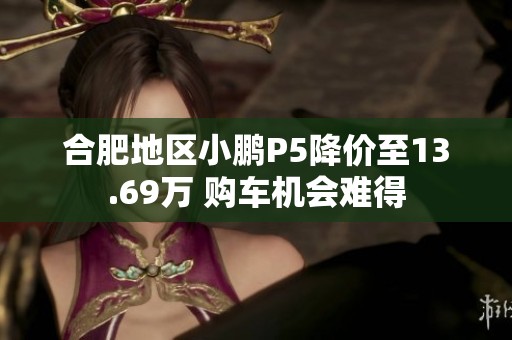 合肥地区小鹏P5降价至13.69万 购车机会难得