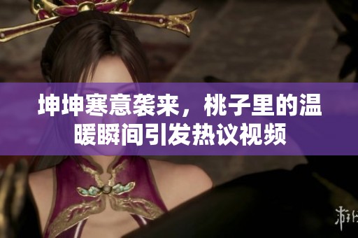 坤坤寒意袭来，桃子里的温暖瞬间引发热议视频