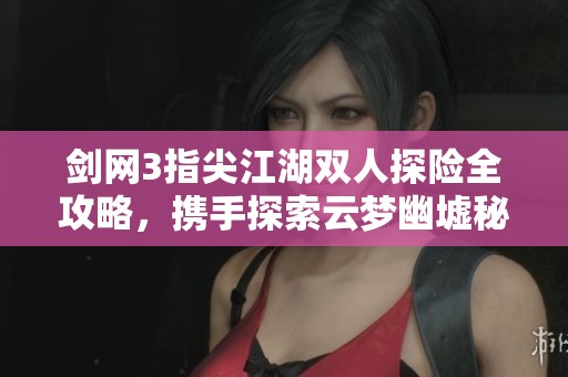 剑网3指尖江湖双人探险全攻略，携手探索云梦幽墟秘境之旅
