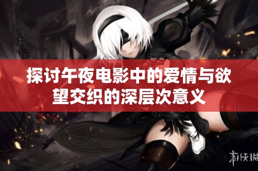 探讨午夜电影中的爱情与欲望交织的深层次意义