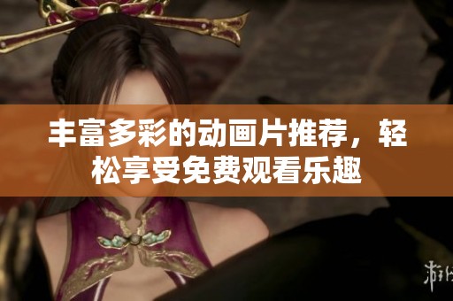 丰富多彩的动画片推荐，轻松享受免费观看乐趣