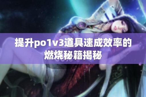 提升po1v3道具速成效率的燃烧秘籍揭秘