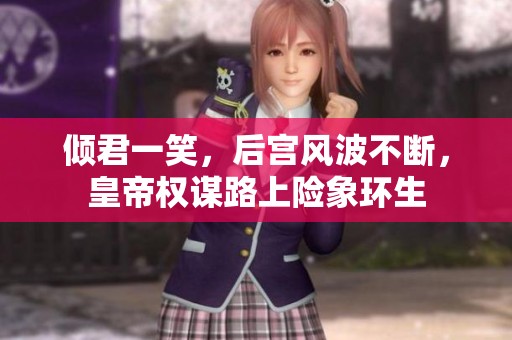 倾君一笑，后宫风波不断，皇帝权谋路上险象环生