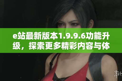 e站最新版本1.9.9.6功能升级，探索更多精彩内容与体验