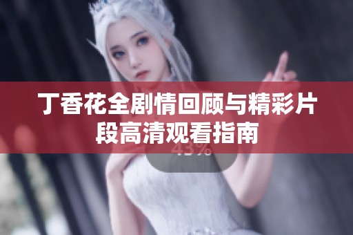 丁香花全剧情回顾与精彩片段高清观看指南