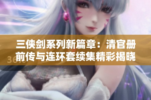 三侠剑系列新篇章：清官册前传与连环套续集精彩揭晓