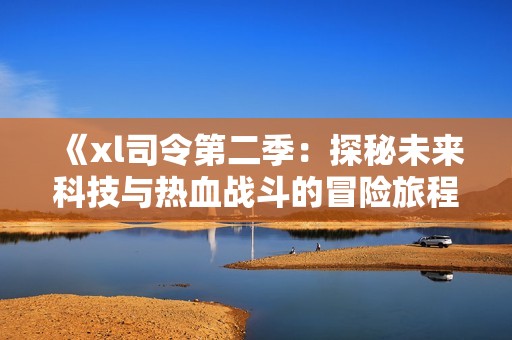 《xl司令第二季：探秘未来科技与热血战斗的冒险旅程》