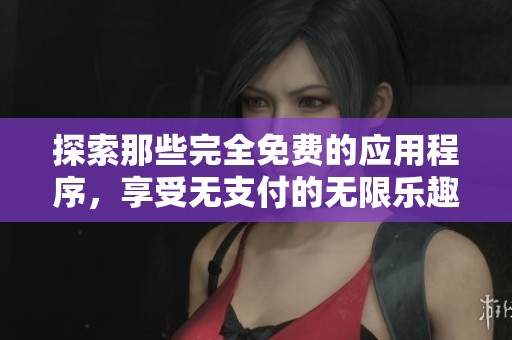 探索那些完全免费的应用程序，享受无支付的无限乐趣