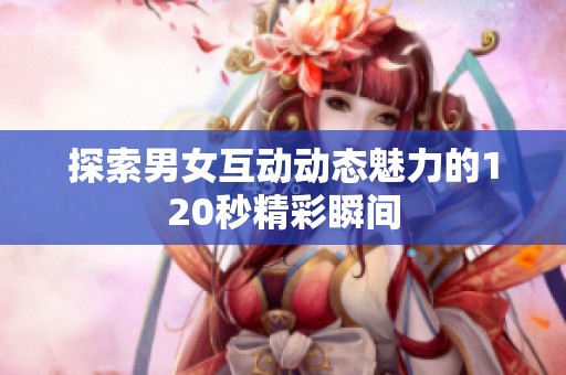 探索男女互动动态魅力的120秒精彩瞬间