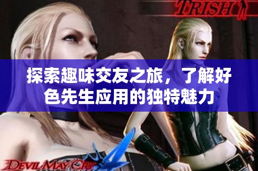 探索趣味交友之旅，了解好色先生应用的独特魅力