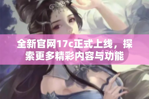 全新官网17c正式上线，探索更多精彩内容与功能