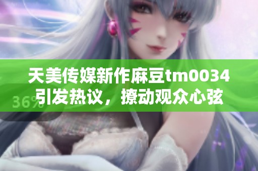 天美传媒新作麻豆tm0034引发热议，撩动观众心弦