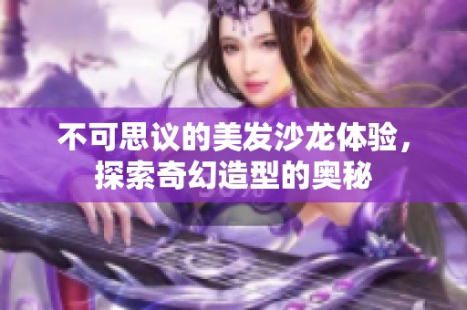 不可思议的美发沙龙体验，探索奇幻造型的奥秘