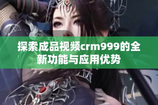 探索成品视频crm999的全新功能与应用优势