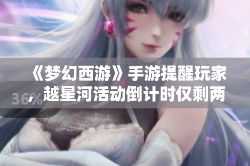 《梦幻西游》手游提醒玩家，越星河活动倒计时仅剩两天！