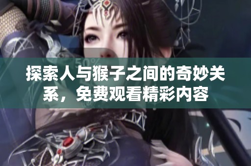 探索人与猴子之间的奇妙关系，免费观看精彩内容