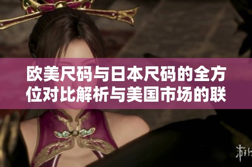 欧美尺码与日本尺码的全方位对比解析与美国市场的联系
