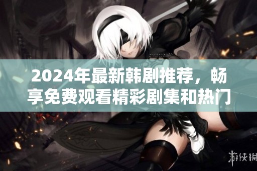 2024年最新韩剧推荐，畅享免费观看精彩剧集和热门内容