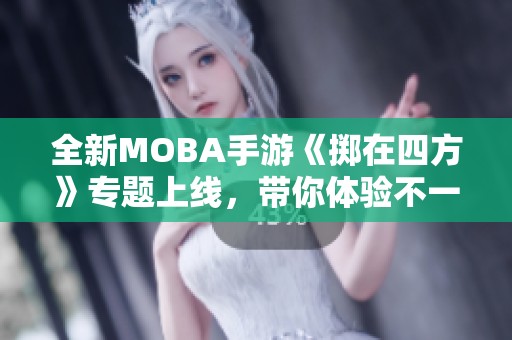全新MOBA手游《掷在四方》专题上线，带你体验不一样的战斗乐趣