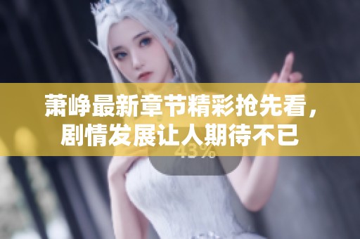 萧峥最新章节精彩抢先看，剧情发展让人期待不已