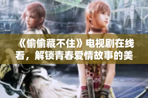 《偷偷藏不住》电视剧在线看，解锁青春爱情故事的美好瞬间