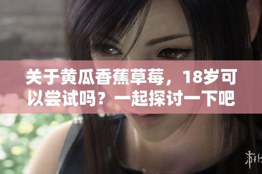 关于黄瓜香蕉草莓，18岁可以尝试吗？一起探讨一下吧！