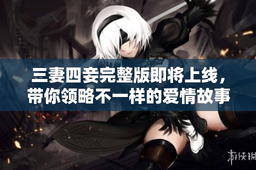 三妻四妾完整版即将上线，带你领略不一样的爱情故事