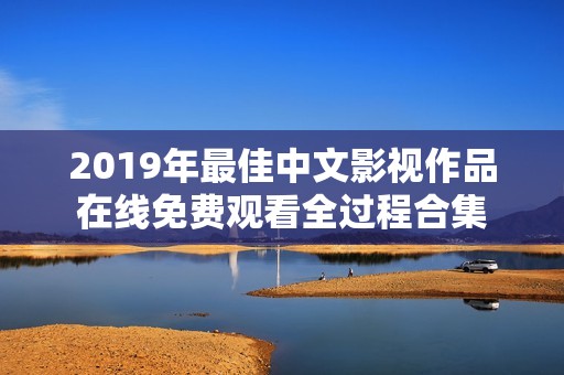 2019年最佳中文影视作品在线免费观看全过程合集