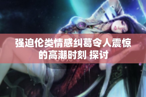强迫伦类情感纠葛令人震惊的高潮时刻 探讨
