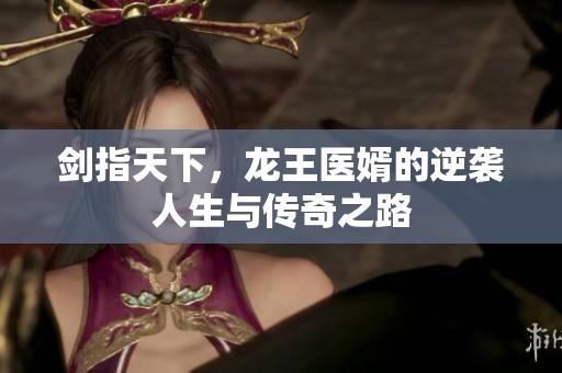 剑指天下，龙王医婿的逆袭人生与传奇之路