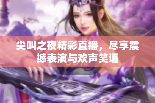 尖叫之夜精彩直播，尽享震撼表演与欢声笑语