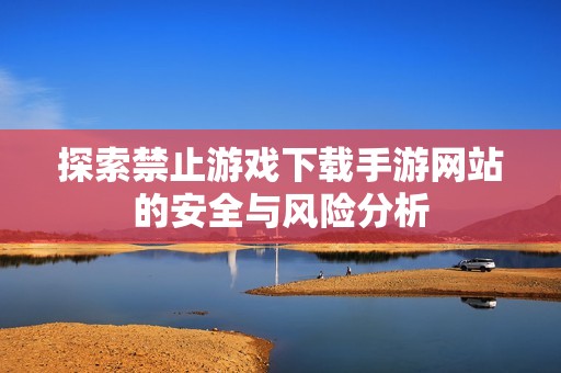 探索禁止游戏下载手游网站的安全与风险分析