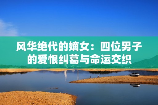 风华绝代的嫡女：四位男子的爱恨纠葛与命运交织