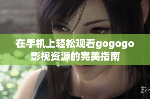 在手机上轻松观看gogogo影视资源的完美指南