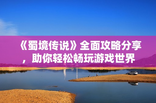 《蜀境传说》全面攻略分享，助你轻松畅玩游戏世界