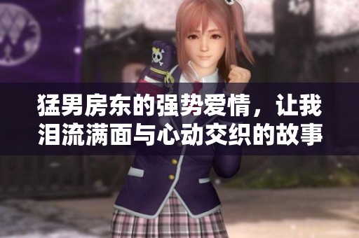 猛男房东的强势爱情，让我泪流满面与心动交织的故事