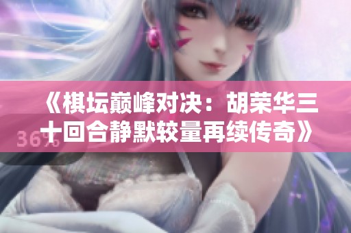 《棋坛巅峰对决：胡荣华三十回合静默较量再续传奇》