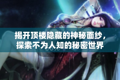 揭开顶楼隐藏的神秘面纱，探索不为人知的秘密世界
