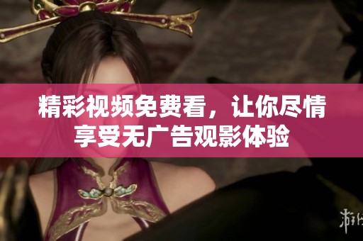 精彩视频免费看，让你尽情享受无广告观影体验