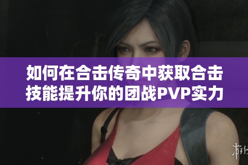 如何在合击传奇中获取合击技能提升你的团战PVP实力秘籍