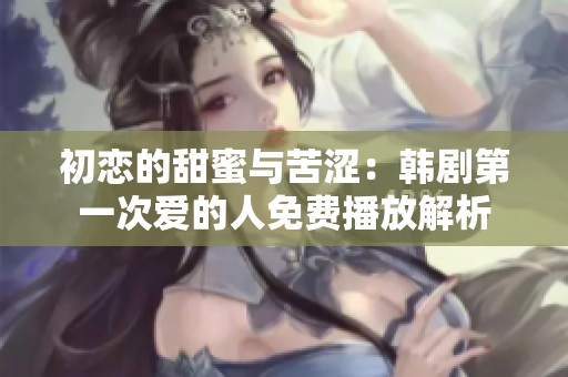 初恋的甜蜜与苦涩：韩剧第一次爱的人免费播放解析