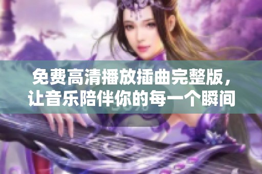 免费高清播放插曲完整版，让音乐陪伴你的每一个瞬间