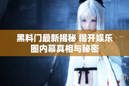 黑料门最新揭秘 揭开娱乐圈内幕真相与秘密