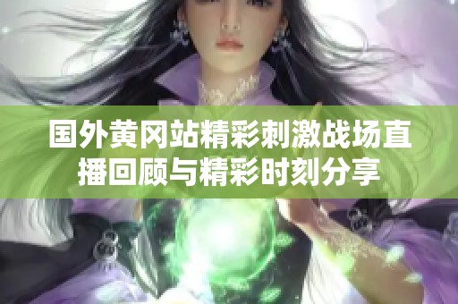 国外黄冈站精彩刺激战场直播回顾与精彩时刻分享