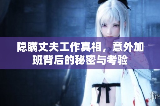 隐瞒丈夫工作真相，意外加班背后的秘密与考验