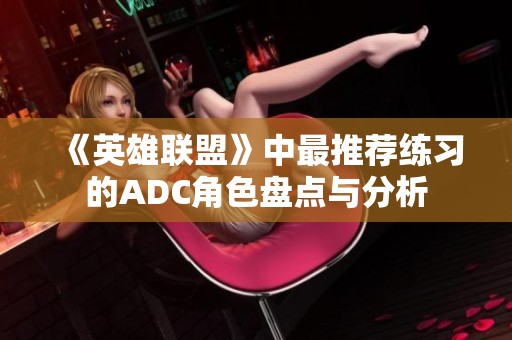 《英雄联盟》中最推荐练习的ADC角色盘点与分析