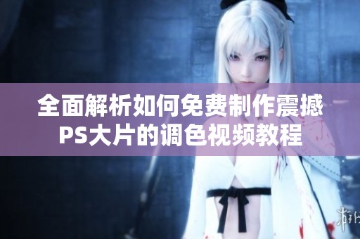 全面解析如何免费制作震撼PS大片的调色视频教程