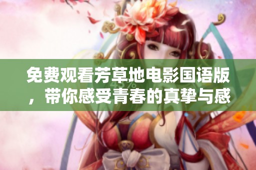免费观看芳草地电影国语版，带你感受青春的真挚与感动